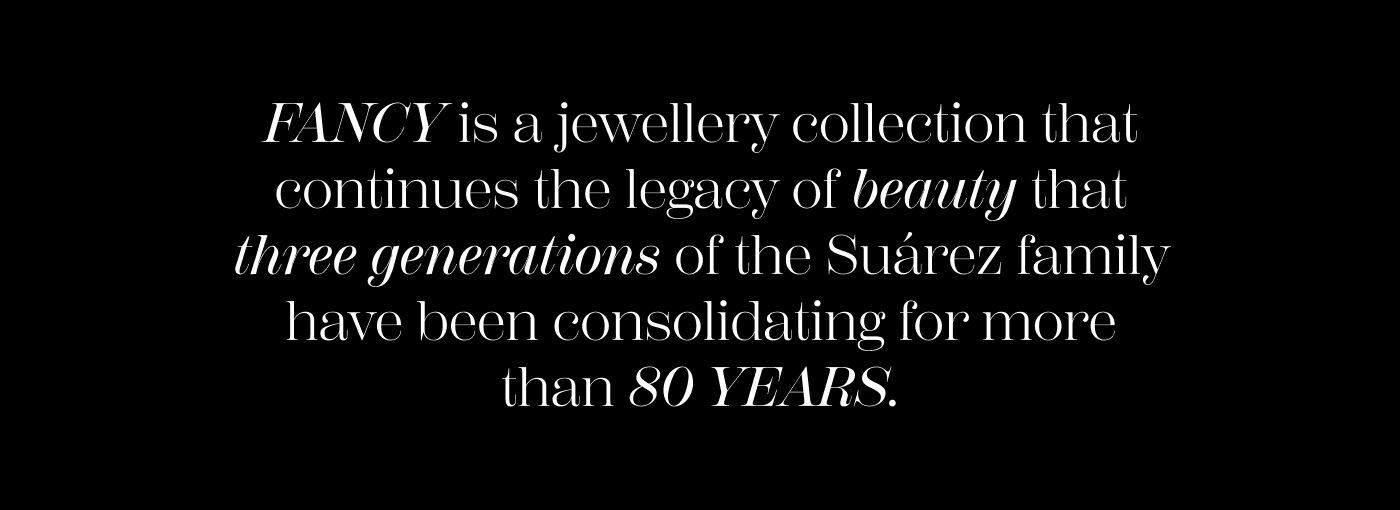 FANCY is a jewellery collection that continues the legacy of beauty that three generations of the Suárez family have been consolidating for more than 80 YEARS.